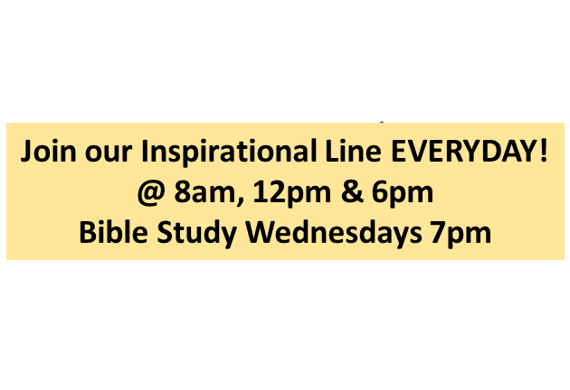 Join our Inspirational Line EVERYDAY! @ 8am, 12pm & 6pm
Bible Study Wednesdays 7pm

